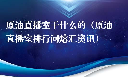 原油直播室干什么的（原油直播室排行问熔汇资讯）_https://www.yunyouns.com_期货直播_第1张