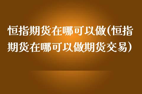 恒指期货在哪可以做(恒指期货在哪可以做期货交易)_https://www.yunyouns.com_期货行情_第1张