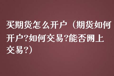 买期货怎么开户（期货如何开户?如何交易?能否网上交易?）_https://www.yunyouns.com_期货直播_第1张