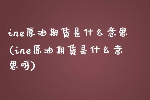 ine原油期货是什么意思(ine原油期货是什么意思呀)_https://www.yunyouns.com_股指期货_第1张