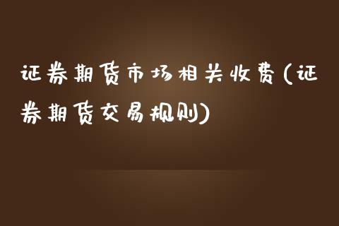 证券期货市场相关收费(证券期货交易规则)_https://www.yunyouns.com_股指期货_第1张