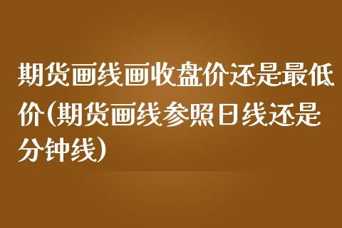 期货画线画收盘价还是最低价(期货画线参照日线还是分钟线)_https://www.yunyouns.com_恒生指数_第1张