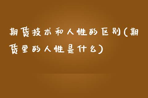 期货技术和人性的区别(期货里的人性是什么)_https://www.yunyouns.com_期货行情_第1张