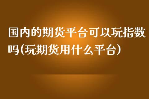 国内的期货平台可以玩指数吗(玩期货用什么平台)_https://www.yunyouns.com_期货行情_第1张