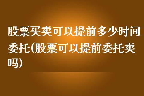 股票买卖可以提前多少时间委托(股票可以提前委托卖吗)_https://www.yunyouns.com_期货直播_第1张