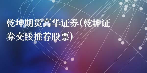 乾坤期货高华证券(乾坤证券交钱推荐股票)_https://www.yunyouns.com_股指期货_第1张