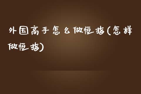 外国高手怎么做恒指(怎样做恒指)_https://www.yunyouns.com_恒生指数_第1张