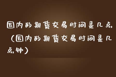 国内的期货交易时间是几点（国内的期货交易时间是几点钟）_https://www.yunyouns.com_恒生指数_第1张