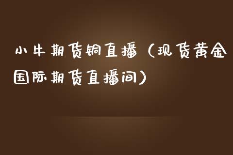 小牛期货铜直播（现货黄金国际期货直播间）_https://www.yunyouns.com_期货行情_第1张