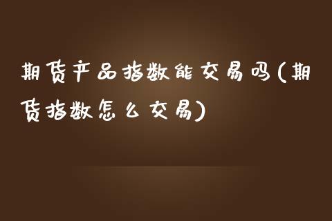 期货产品指数能交易吗(期货指数怎么交易)_https://www.yunyouns.com_期货行情_第1张