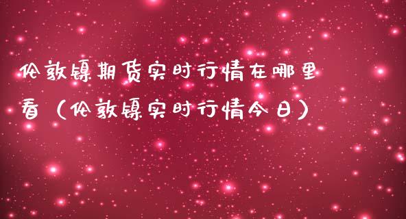 伦敦镍期货实时行情在哪里看（伦敦镍实时行情今日）_https://www.yunyouns.com_股指期货_第1张