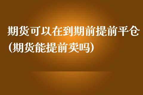 期货可以在到期前提前平仓(期货能提前卖吗)_https://www.yunyouns.com_期货直播_第1张