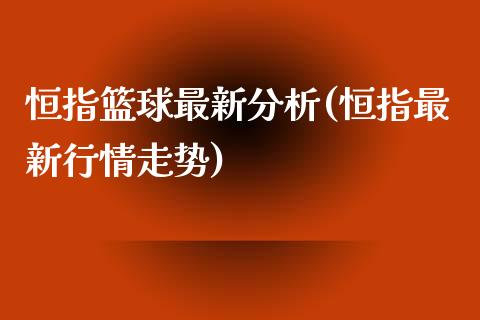 恒指篮球最新分析(恒指最新行情走势)_https://www.yunyouns.com_期货直播_第1张