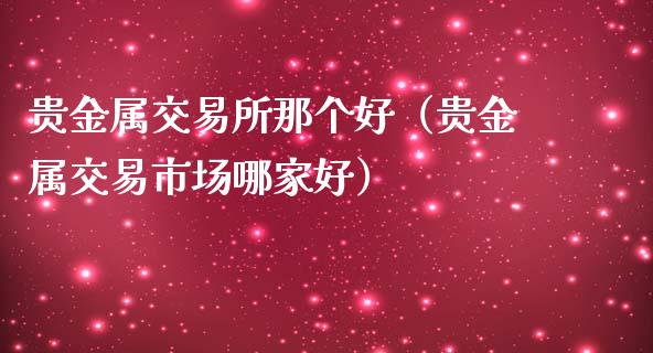 贵金属交易所那个好（贵金属交易市场哪家好）_https://www.yunyouns.com_期货直播_第1张