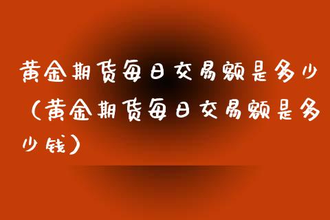 黄金期货每日交易额是多少（黄金期货每日交易额是多少钱）_https://www.yunyouns.com_恒生指数_第1张