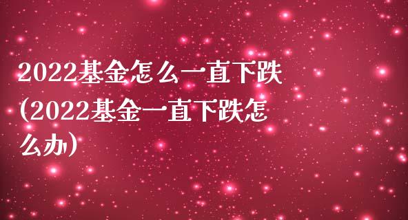 2022基金怎么一直下跌(2022基金一直下跌怎么办)_https://www.yunyouns.com_股指期货_第1张