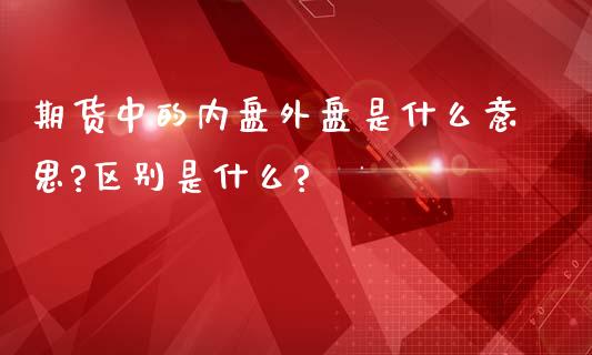 期货中的内盘外盘是什么意思?区别是什么?_https://www.yunyouns.com_期货直播_第1张