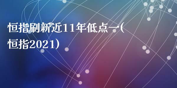 恒指刷新近11年低点一(恒指2021)_https://www.yunyouns.com_期货直播_第1张