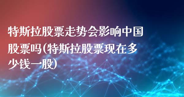 特斯拉股票走势会影响中国股票吗(特斯拉股票现在多少钱一股)_https://www.yunyouns.com_期货行情_第1张