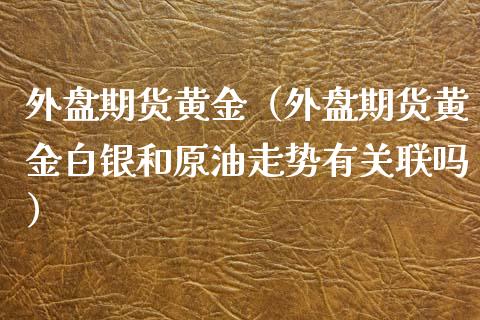 外盘期货黄金（外盘期货黄金白银和原油走势有关联吗）_https://www.yunyouns.com_期货行情_第1张