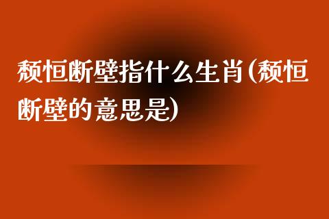 颓恒断壁指什么生肖(颓恒断壁的意思是)_https://www.yunyouns.com_恒生指数_第1张