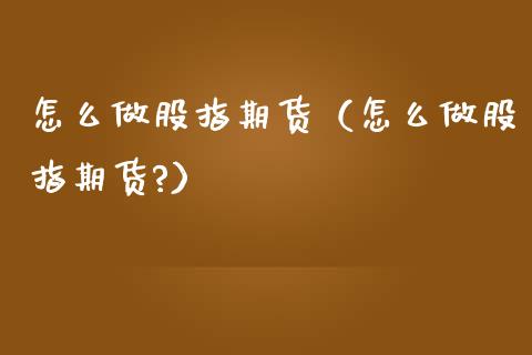 怎么做股指期货（怎么做股指期货?）_https://www.yunyouns.com_股指期货_第1张