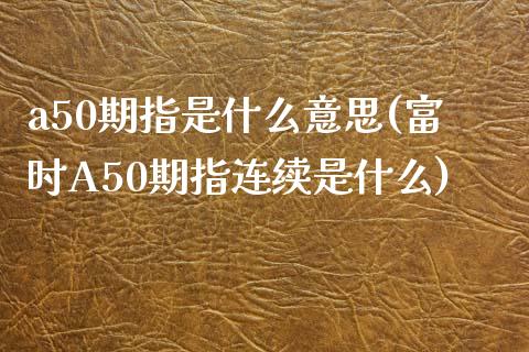 a50期指是什么意思(富时A50期指连续是什么)_https://www.yunyouns.com_期货行情_第1张