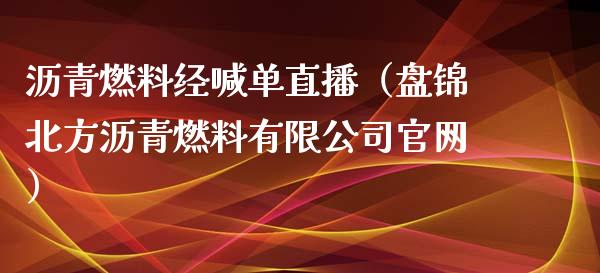 沥青燃料经喊单直播（盘锦北方沥青燃料有限公司）_https://www.yunyouns.com_期货直播_第1张