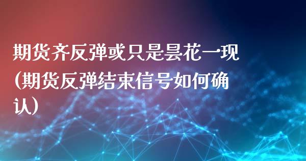 期货齐反弹或只是昙花一现(期货反弹结束信号如何确认)_https://www.yunyouns.com_期货行情_第1张