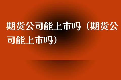 期货公司能上市吗（期货公司能上市吗）_https://www.yunyouns.com_期货行情_第1张