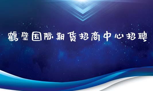 鹤壁国际期货招商中心招聘_https://www.yunyouns.com_股指期货_第1张