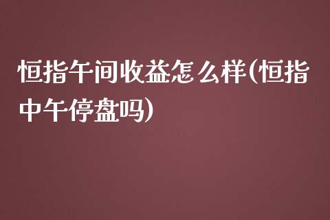 恒指午间收益怎么样(恒指中午停盘吗)_https://www.yunyouns.com_恒生指数_第1张