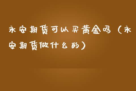 期货可以买黄金吗（期货做什么的）_https://www.yunyouns.com_股指期货_第1张