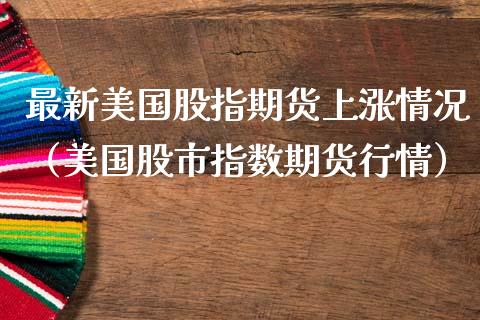 最新美国股指期货上涨情况（美国股市指数期货行情）_https://www.yunyouns.com_期货直播_第1张