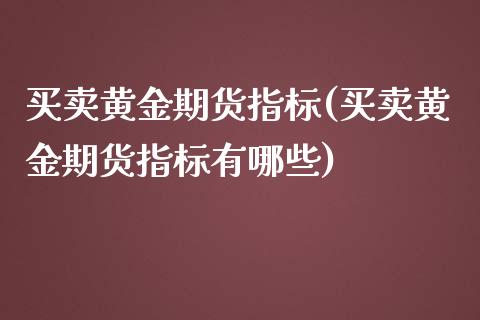 买卖黄金期货指标(买卖黄金期货指标有哪些)_https://www.yunyouns.com_期货直播_第1张