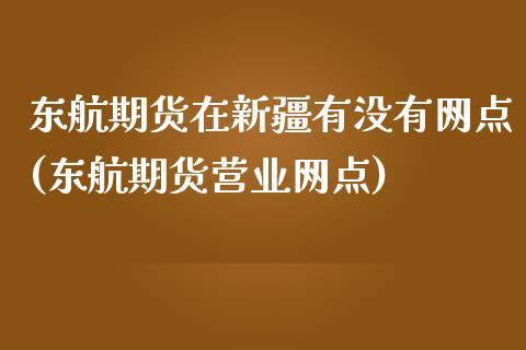 东航期货在新疆有没有网点(东航期货营业网点)_https://www.yunyouns.com_股指期货_第1张