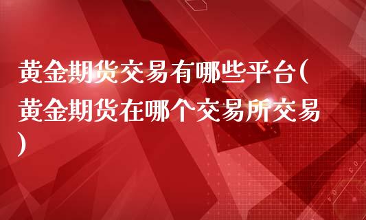 黄金期货交易有哪些平台(黄金期货在哪个交易所交易)_https://www.yunyouns.com_期货行情_第1张