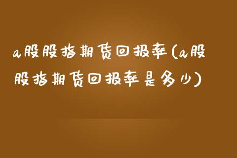 a股股指期货回报率(a股股指期货回报率是多少)_https://www.yunyouns.com_期货行情_第1张