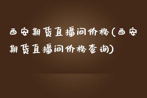 西安期货直播间价格(西安期货直播间价格查询)_https://www.yunyouns.com_股指期货_第1张