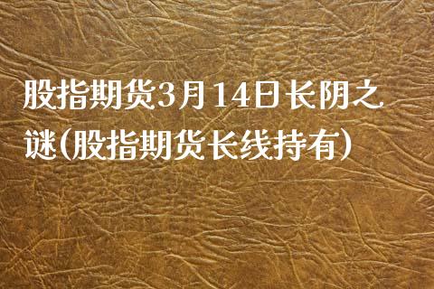 股指期货3月14日长阴之谜(股指期货长线持有)_https://www.yunyouns.com_恒生指数_第1张