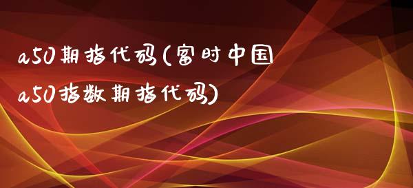 a50期指代码(富时中国a50指数期指代码)_https://www.yunyouns.com_期货直播_第1张