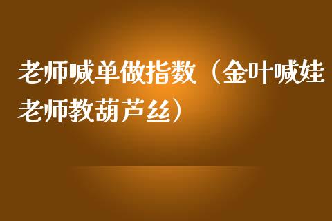 老师喊单做指数（金叶喊娃老师教葫芦丝）_https://www.yunyouns.com_期货直播_第1张