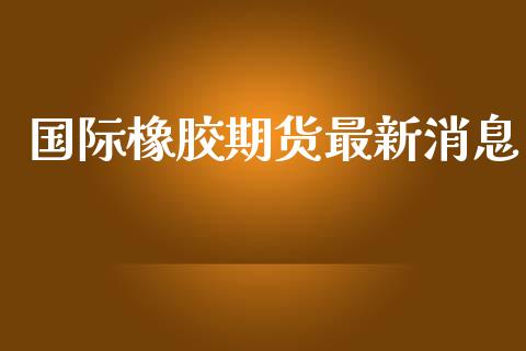 国际橡胶期货最新消息_https://www.yunyouns.com_恒生指数_第1张