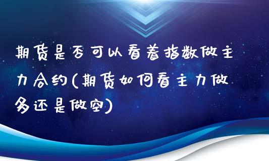 期货是否可以看着指数做主力合约(期货如何看主力做多还是做空)_https://www.yunyouns.com_股指期货_第1张