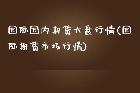 国际国内期货大盘行情(国际期货市场行情)_https://www.yunyouns.com_股指期货_第1张