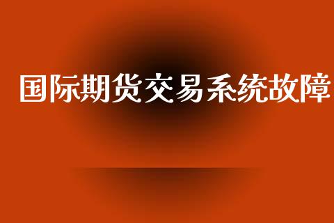 国际期货交易系统故障_https://www.yunyouns.com_期货直播_第1张