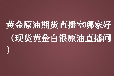 黄金原油期货直播室哪家好（现货黄金白银原油直播间）_https://www.yunyouns.com_期货行情_第1张