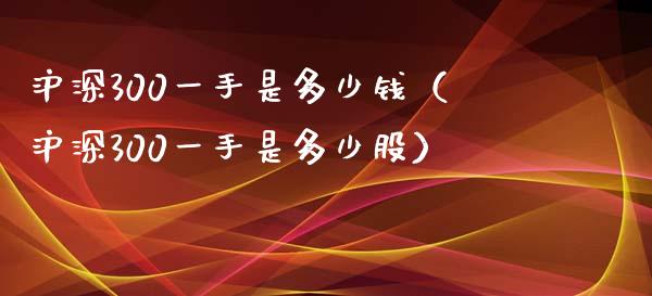 沪深300一手是多少钱（沪深300一手是多少股）_https://www.yunyouns.com_期货行情_第1张