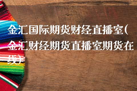 金汇国际期货财经直播室(金汇财经期货直播室期货在线)_https://www.yunyouns.com_期货行情_第1张