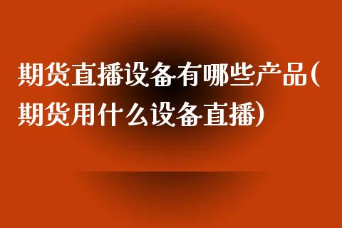 期货直播设备有哪些产品(期货用什么设备直播)_https://www.yunyouns.com_期货直播_第1张